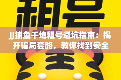 JJ捕鱼千炮租号避坑指南：揭开骗局套路，教你找到安全渠道！