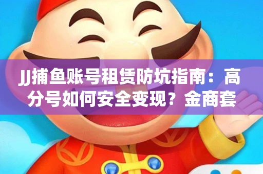 JJ捕鱼账号租赁防坑指南：高分号如何安全变现？金商套路大揭秘