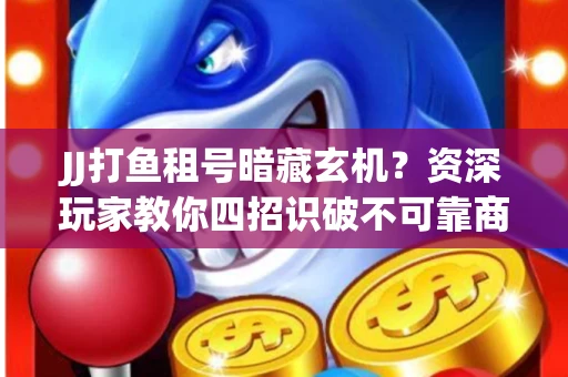 JJ打鱼租号暗藏玄机？资深玩家教你四招识破不可靠商家
