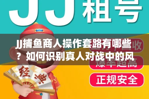 JJ捕鱼商人操作套路有哪些？如何识别真人对战中的风险陷阱？