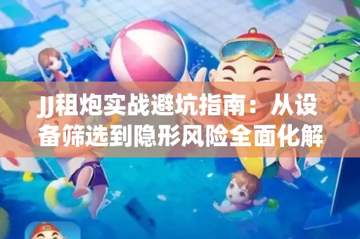 JJ租炮实战避坑指南：从设备筛选到隐形风险全面化解
