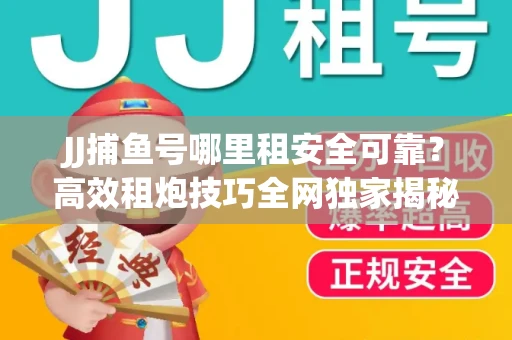 JJ捕鱼号哪里租安全可靠？高效租炮技巧全网独家揭秘