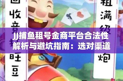 JJ捕鱼租号金商平台合法性解析与避坑指南：选对渠道才能安心赚钱