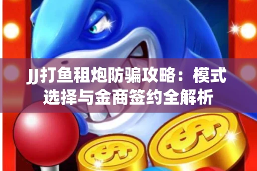 JJ打鱼租炮防骗攻略：模式选择与金商签约全解析