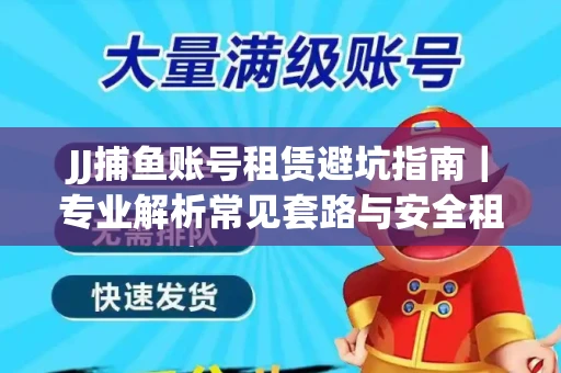 JJ捕鱼账号租赁避坑指南｜专业解析常见套路与安全租号法则