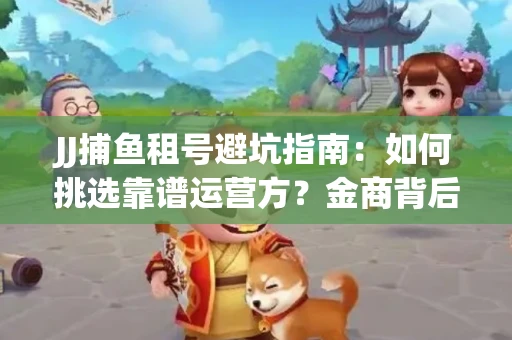 JJ捕鱼租号避坑指南：如何挑选靠谱运营方？金商背后竟藏秘密算法