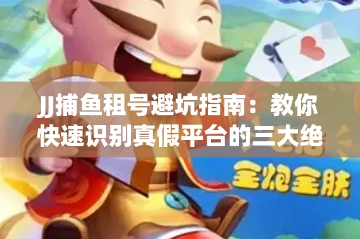 JJ捕鱼租号避坑指南：教你快速识别真假平台的三大绝招