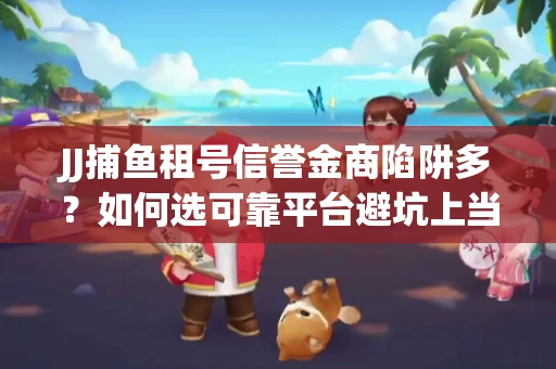 JJ捕鱼租号信誉金商陷阱多？如何选可靠平台避坑上当？