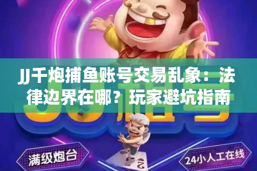 JJ千炮捕鱼账号交易乱象：法律边界在哪？玩家避坑指南