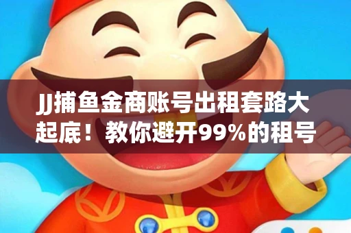 JJ捕鱼金商账号出租套路大起底！教你避开99%的租号陷阱