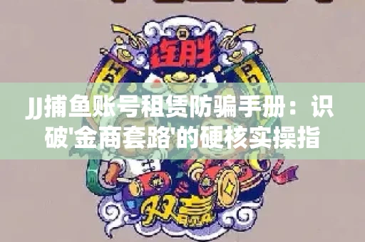 JJ捕鱼账号租赁防骗手册：识破'金商套路'的硬核实操指南
