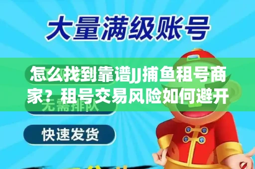 怎么找到靠谱JJ捕鱼租号商家？租号交易风险如何避开？选择技巧收好！