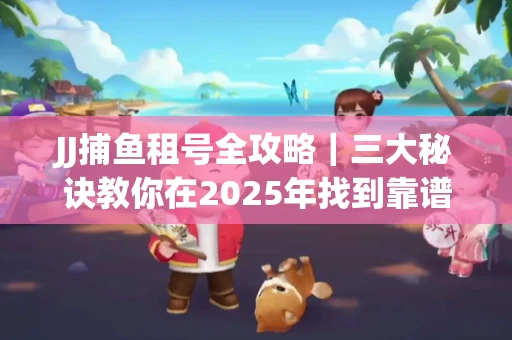 JJ捕鱼租号全攻略｜三大秘诀教你在2025年找到靠谱渠道