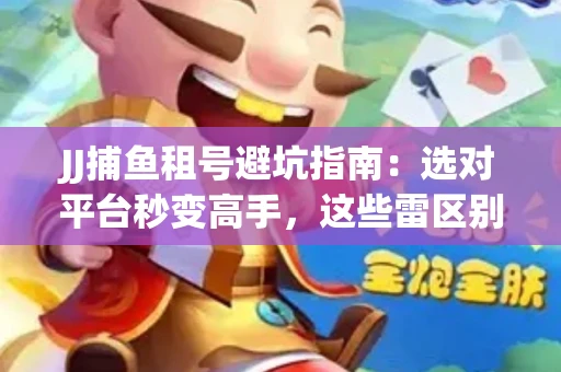 JJ捕鱼租号避坑指南：选对平台秒变高手，这些雷区别踩