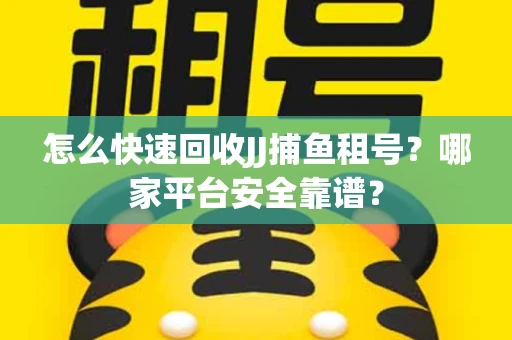 怎么快速回收JJ捕鱼租号？哪家平台安全靠谱？