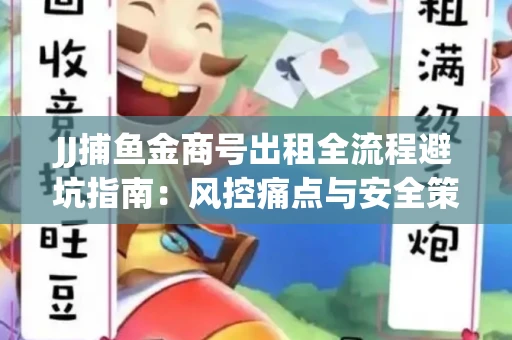 JJ捕鱼金商号出租全流程避坑指南：风控痛点与安全策略拆解