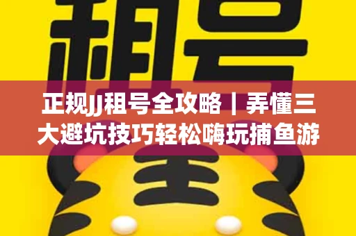正规JJ租号全攻略｜弄懂三大避坑技巧轻松嗨玩捕鱼游戏