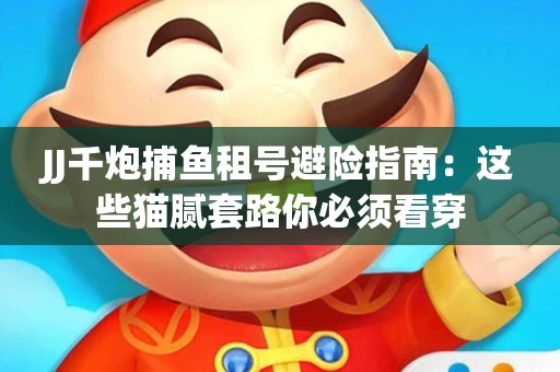 JJ千炮捕鱼租号避险指南：这些猫腻套路你必须看穿