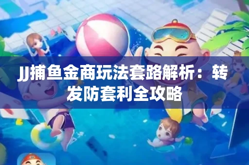 JJ捕鱼金商玩法套路解析：转发防套利全攻略