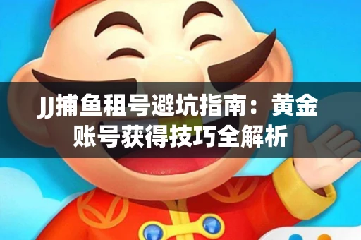 JJ捕鱼租号避坑指南：黄金账号获得技巧全解析