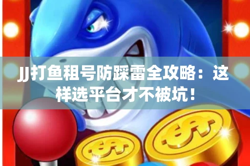 JJ打鱼租号防踩雷全攻略：这样选平台才不被坑！