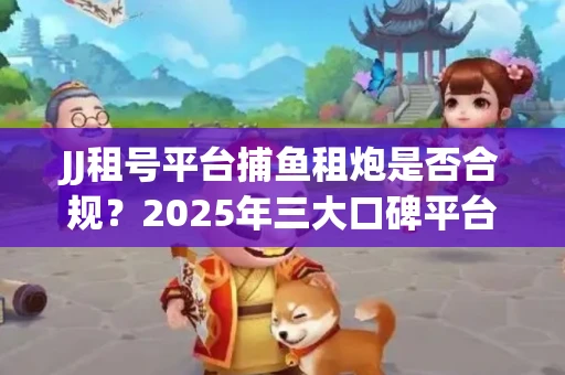 JJ租号平台捕鱼租炮是否合规？2025年三大口碑平台深度测评