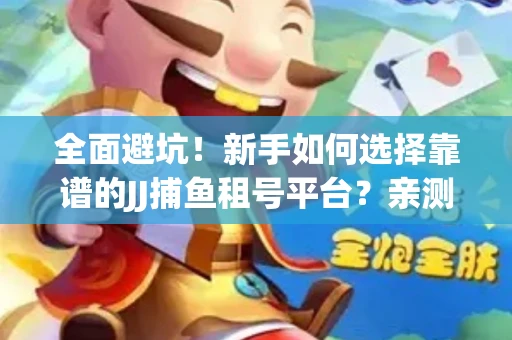 全面避坑！新手如何选择靠谱的JJ捕鱼租号平台？亲测租炮技巧大公开