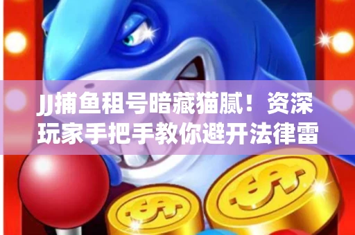 JJ捕鱼租号暗藏猫腻！资深玩家手把手教你避开法律雷区
