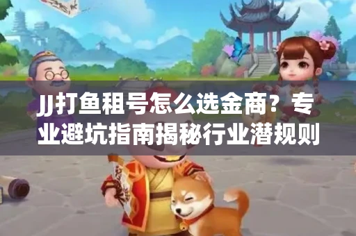 JJ打鱼租号怎么选金商？专业避坑指南揭秘行业潜规则