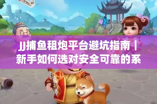 JJ捕鱼租炮平台避坑指南｜新手如何选对安全可靠的系统？